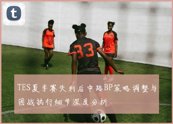 TES夏季赛失利后中路BP策略调整与团战执行细节深度分析